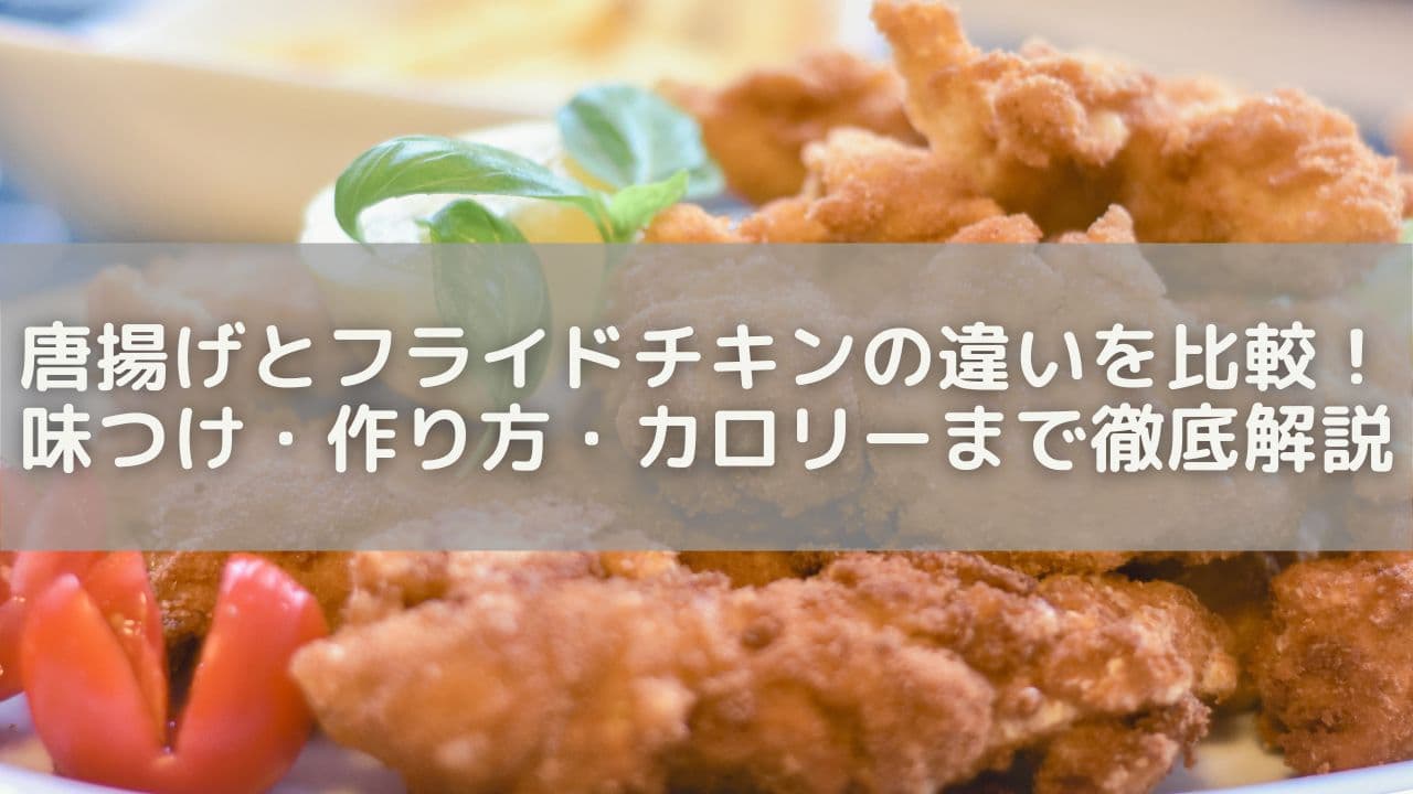 唐揚げとフライドチキンの違いを比較！味つけ・作り方・カロリーまで徹底解説
