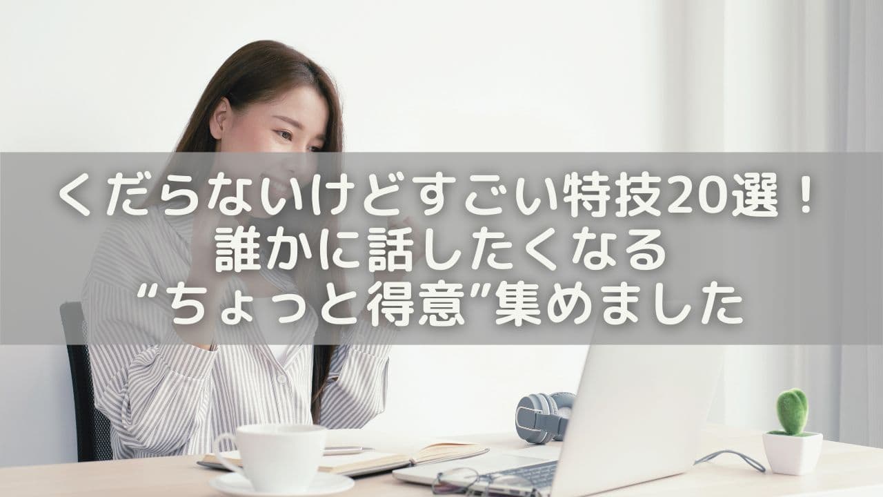 くだらないけどすごい特技20選｜誰かに話したくなる“ちょっと得意”集めました