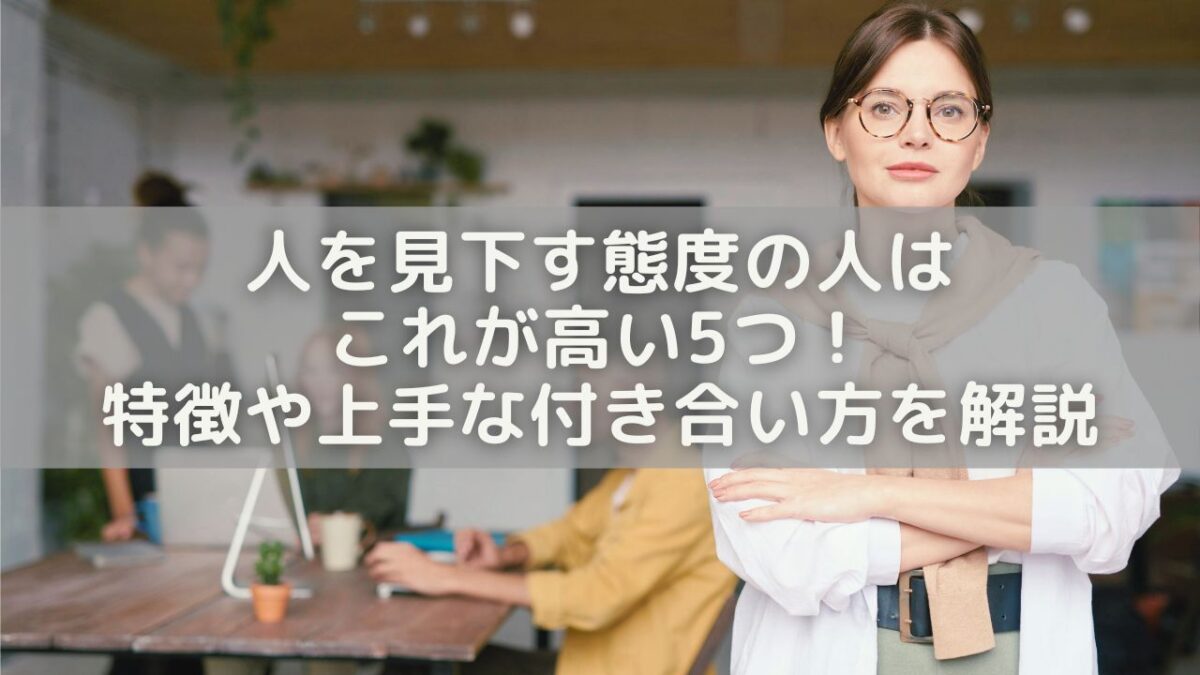 人を見下す態度の人はこれが高い5つ！特徴や上手な付き合い方を解説