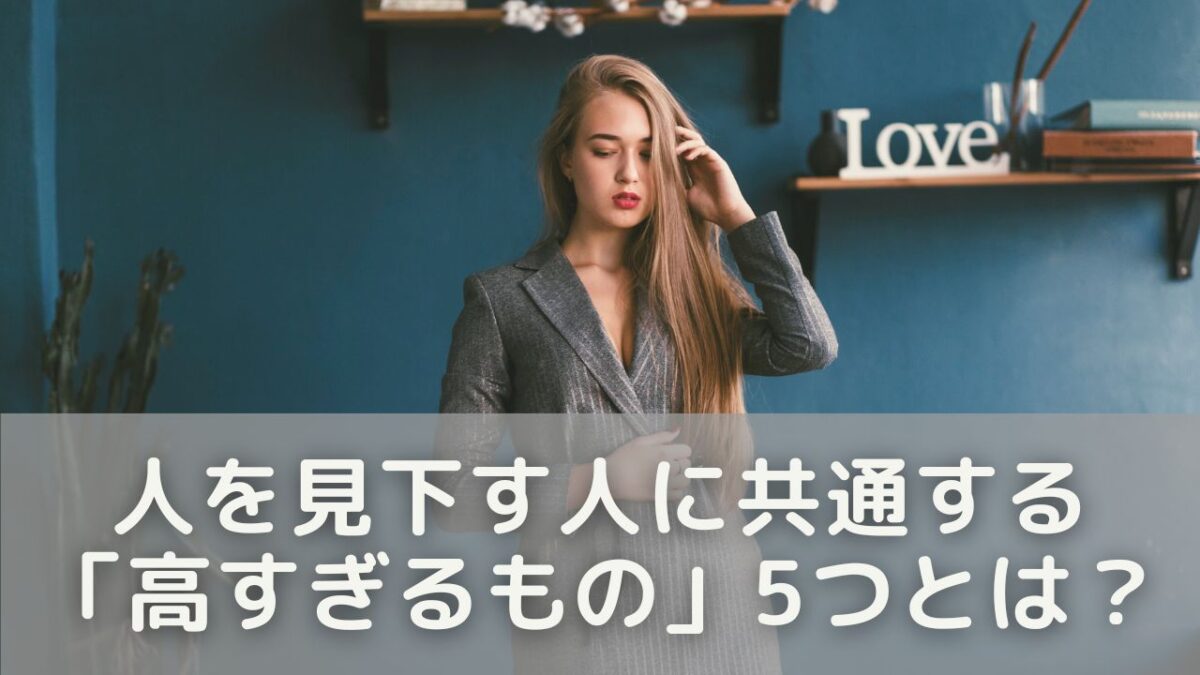 人を見下す人に共通する「高すぎるもの」5つとは？