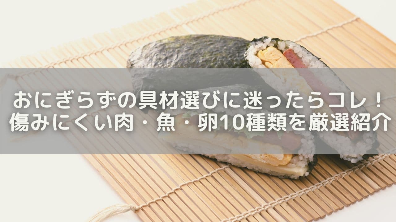 おにぎらずの具材選びに迷ったらコレ！傷みにくい肉・魚・卵10種類を厳選紹介