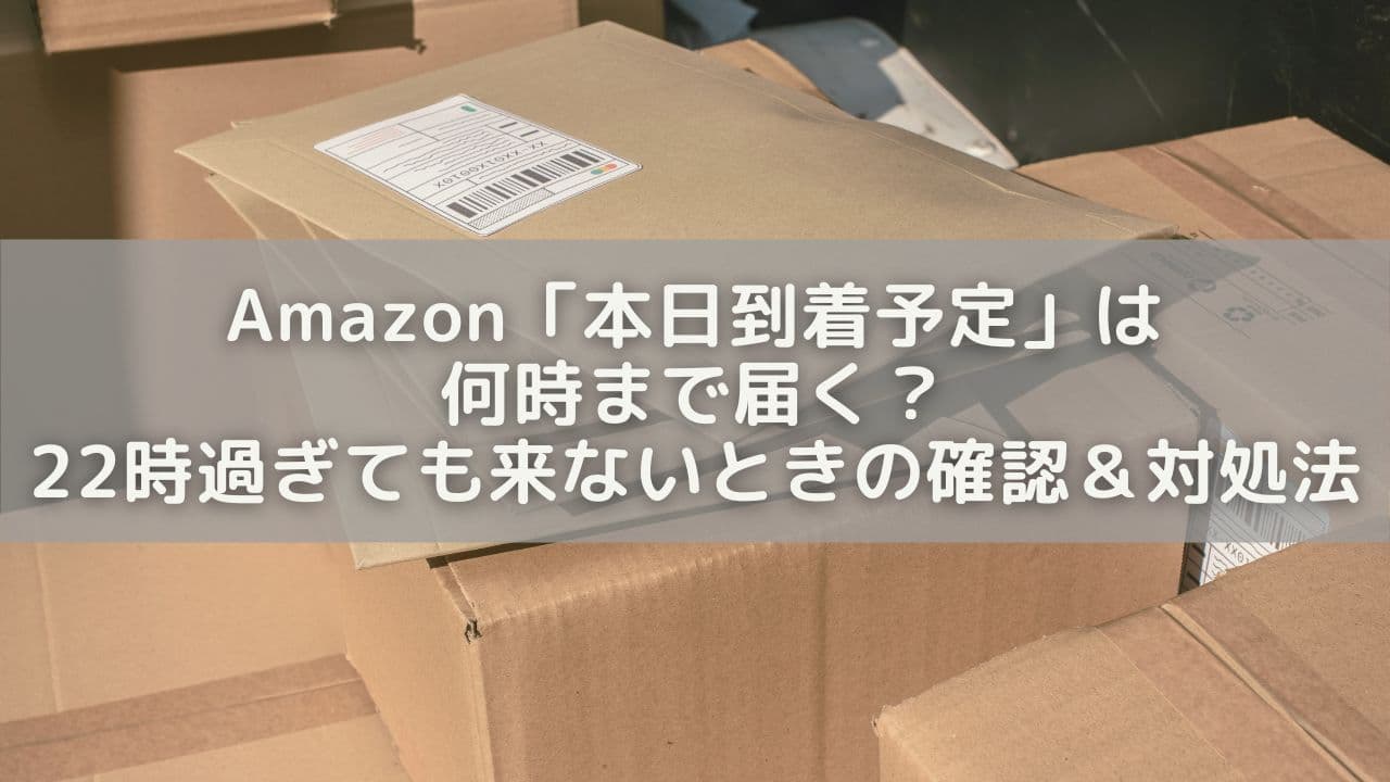 Amazon「本日到着予定」は何時まで届く？22時過ぎても来ないときの確認＆対処法