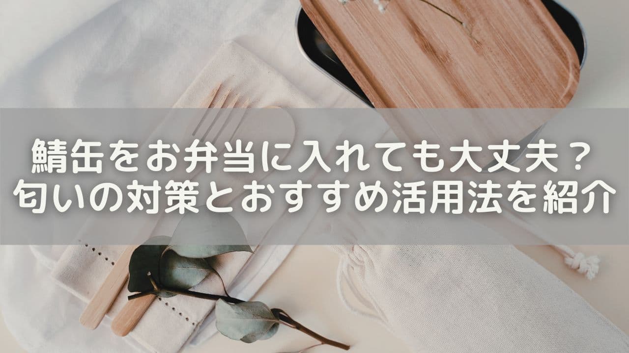 鯖缶をお弁当に入れても大丈夫？匂いの対策とおすすめ活用法を紹介